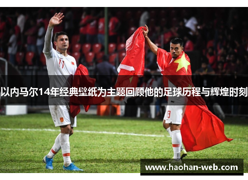 以内马尔14年经典壁纸为主题回顾他的足球历程与辉煌时刻
