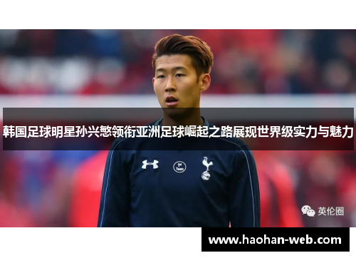 韩国足球明星孙兴慜领衔亚洲足球崛起之路展现世界级实力与魅力
