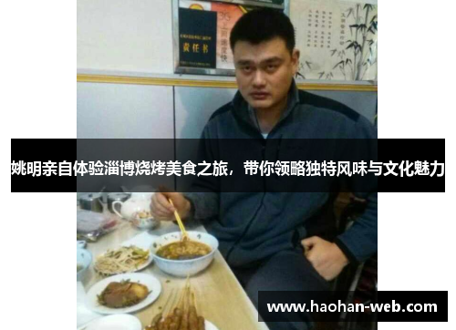 姚明亲自体验淄博烧烤美食之旅，带你领略独特风味与文化魅力