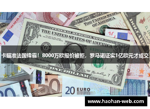 卡瞄准法国锋霸！8000万欧报价被拒，罗马诺证实1亿欧元才成交