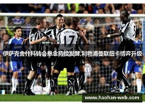 伊萨克舍什科转会悬念持续发酵,利物浦曼联纽卡博弈升级