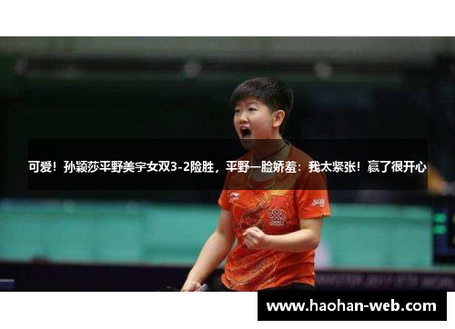 可爱！孙颖莎平野美宇女双3-2险胜，平野一脸娇羞：我太紧张！赢了很开心