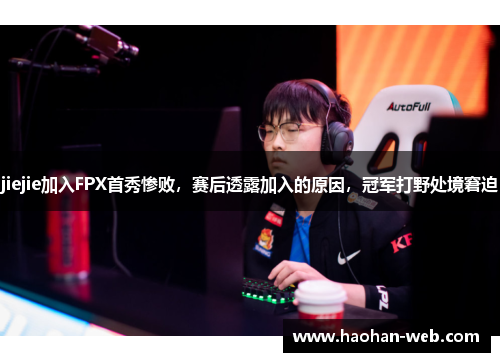 jiejie加入FPX首秀惨败，赛后透露加入的原因，冠军打野处境窘迫
